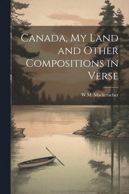 bokomslag Canada, My Land and Other Compositions in Verse