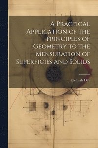 bokomslag A Practical Application of the Principles of Geometry to the Mensuration of Superficies and Solids