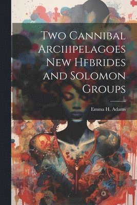 Two Cannibal Arciiipelagoes New Hfbrides and Solomon Groups 1