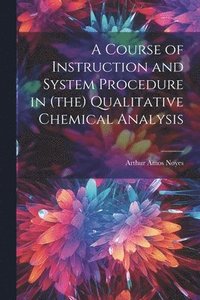 bokomslag A Course of Instruction and System Procedure in (the) Qualitative Chemical Analysis