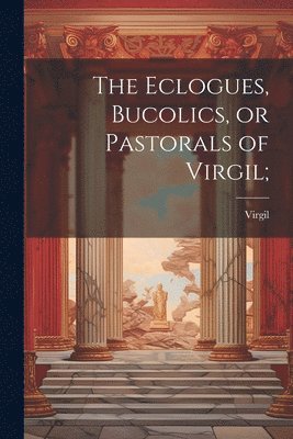 bokomslag Eclogues, Bucolics, or Pastorals of Virgil;
