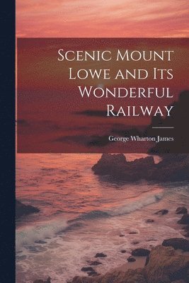 James George Wharton, George Wharton, James - Scenic Mount Lowe and its Wonderful Railway, Häftad