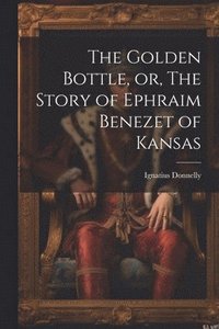 bokomslag The Golden Bottle, or, The Story of Ephraim Benezet of Kansas