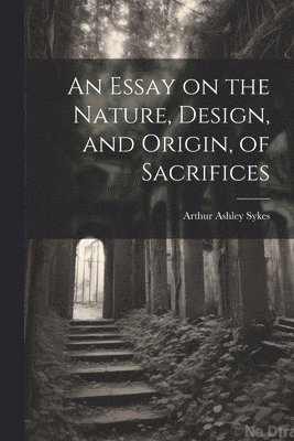 An Essay on the Nature, Design, and Origin, of Sacrifices 1