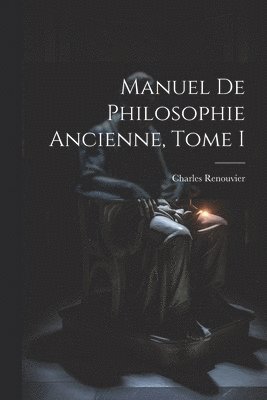Manuel de Philosophie Ancienne, Tome I