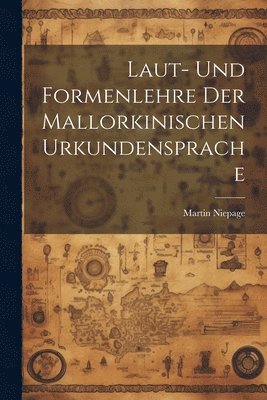 Laut- und Formenlehre der Mallorkinischen Urkundensprache 1