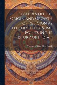 bokomslag Lectures on the Origin and Growth of Religion as Illustrated by Some Points in the History of Indian
