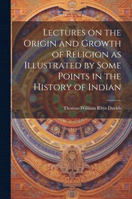 Lectures on the Origin and Growth of Religion as Illustrated by Some Points in the History of Indian 1