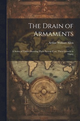 The Drain of Armaments; a Series of Tables Showing Their Present Cost, Their Growth in Thirty 1