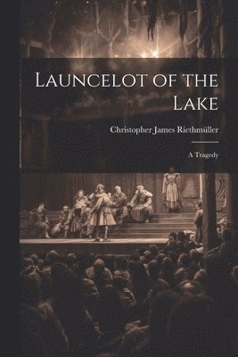 Launcelot of the Lake; a Tragedy