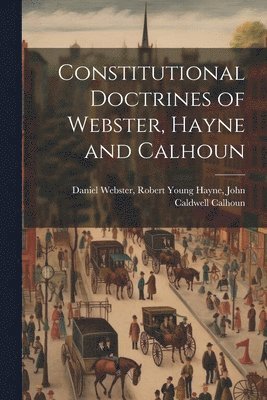 Robert Young Hayne John Cal Webster, John Cal... Webster, Robert Young Hayne - Constitutional Doctrines of Webster, Hayne and Calhoun, Häftad