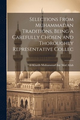 Selections From Muhammadan Traditions, Being a Carefully Chosen and Thoroughly Representative Collec 1