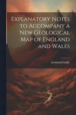 bokomslag Explanatory Notes to Accompany a new Geological map of England and Wales