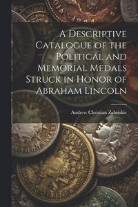 bokomslag A Descriptive Catalogue of the Political and Memorial Medals Struck in Honor of Abraham Lincoln