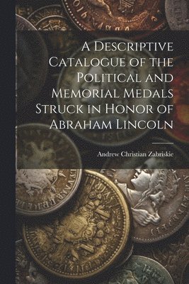 Descriptive Catalogue of the Political and Memorial Medals Struck in Honor of Abraham Lincoln