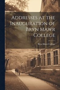 bokomslag Addresses at the Inauguration of Bryn Mawr College