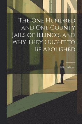 bokomslag The One Hundred and One County Jails of Illinois and Why They Ought to be Abolished