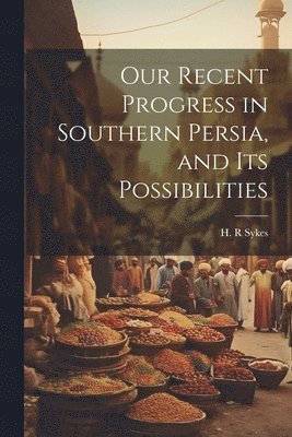 bokomslag Our Recent Progress in Southern Persia, and Its Possibilities