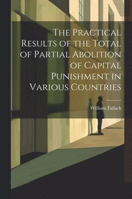 bokomslag The Practical Results of the Total of Partial Abolition of Capital Punishment in Various Countries