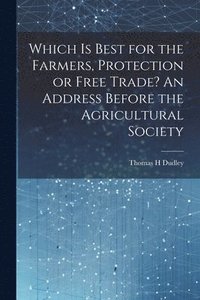 bokomslag Which is Best for the Farmers, Protection or Free Trade? An Address Before the Agricultural Society