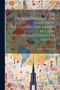 bokomslag Ueber die Verwandtschaft der Gnostisch-theosophischen Lehren mit dem Religionssystemen des Orients