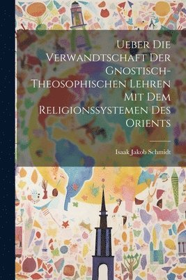 Ueber die Verwandtschaft der Gnostisch-theosophischen Lehren mit dem Religionssystemen des Orients 1