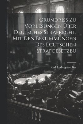 Grundriss zu Vorlesungen über Deutsches Strafrecht, mit den Bestimmungen des Deutschen Strafgesetzbu