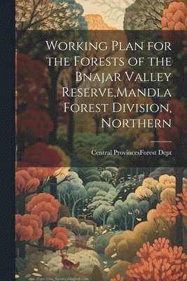 Working Plan for the Forests of the Bnajar Valley Reserve, Mandla Forest Division, Northern 1