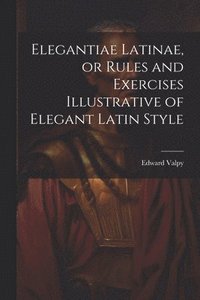 bokomslag Elegantiae Latinae, or Rules and Exercises Illustrative of Elegant Latin Style