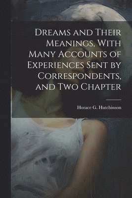 bokomslag Dreams and Their Meanings, With Many Accounts of Experiences Sent by Correspondents, and two Chapter