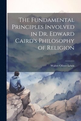 Lewis Walter Oliver, Walter Oliver, Lewis - Fundamental Principles Involved in Dr. Edward Caird's Philosophy of Religion, Häftad
