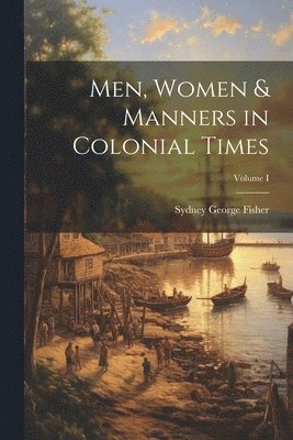 Men, Women & Manners in Colonial Times; Volume I 1