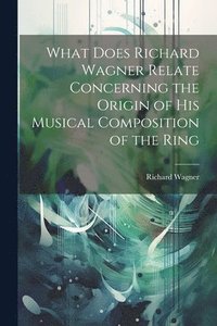bokomslag What Does Richard Wagner Relate Concerning the Origin of his Musical Composition of the Ring