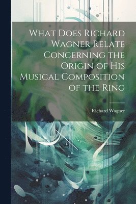 What Does Richard Wagner Relate Concerning the Origin of his Musical Composition of the Ring 1