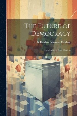 The Future of Democracy; an Address by Lord Haldane 1