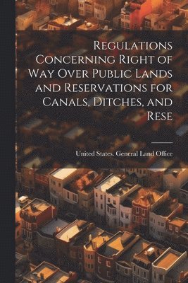 Regulations Concerning Right of way Over Public Lands and Reservations for Canals, Ditches, and Rese 1