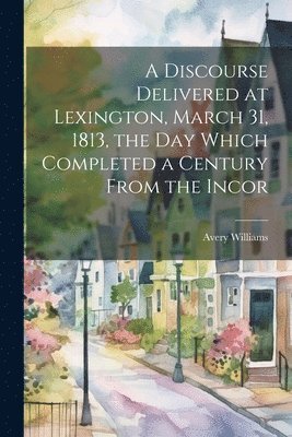 Williams Avery, Williams, Avery - Discourse Delivered at Lexington, March 31, 1813, the day Which Completed a Century From the Incor, Häftad