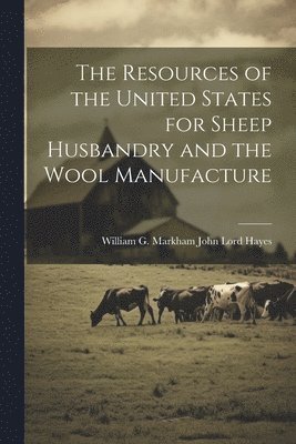 The Resources of the United States for Sheep Husbandry and the Wool Manufacture 1