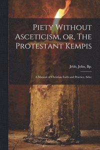 bokomslag Piety Without Asceticism, or, The Protestant Kempis; a Manual of Christian Faith and Practice, Selec