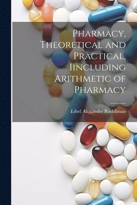 bokomslag Pharmacy, Theoretical and Practical, Iincluding Arithmetic of Pharmacy