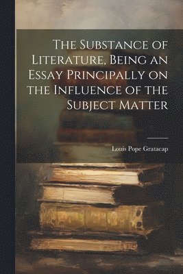 bokomslag The Substance of Literature, Being an Essay Principally on the Influence of the Subject Matter