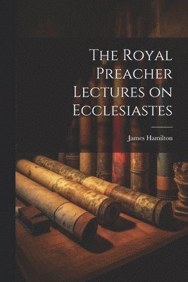 The Royal Preacher Lectures on Ecclesiastes 1