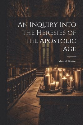 An Inquiry Into the Heresies of the Apostolic Age 1