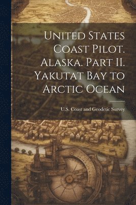 U S Coast and Geodetic Survey - United States Coast Pilot. Alaska. Part II. Yakutat Bay to Arctic Ocean, Häftad