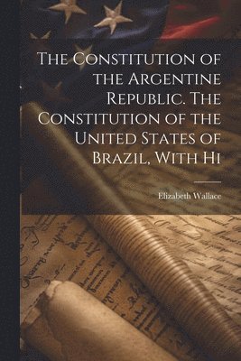 bokomslag The Constitution of the Argentine Republic. The Constitution of the United States of Brazil, With Hi