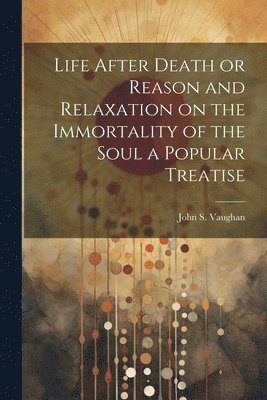 bokomslag Life After Death or Reason and Relaxation on the Immortality of the Soul a Popular Treatise