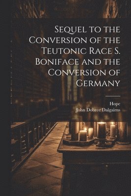 Sequel to the Conversion of the Teutonic Race S. Boniface and the Conversion of Germany 1