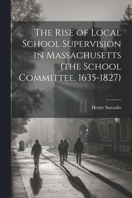 Henry Suzzallo - Rise of Local School Supervision in Massachusetts (the School Committee, 1635-1827), Häftad