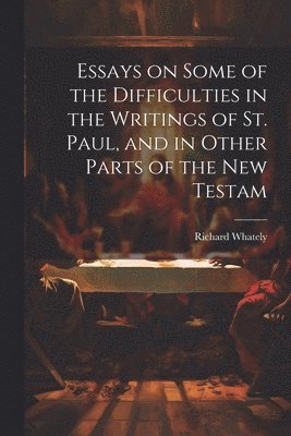Essays on Some of the Difficulties in the Writings of St. Paul, and in Other Parts of the New Testam 1