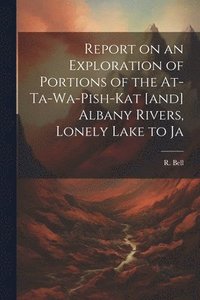 bokomslag Report on an Exploration of Portions of the At-ta-wa-pish-kat [and] Albany Rivers, Lonely Lake to Ja